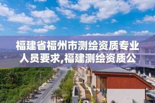 福建省福州市測繪資質專業人員要求,福建測繪資質公司