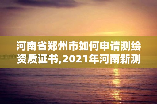 河南省鄭州市如何申請測繪資質證書,2021年河南新測繪資質辦理。