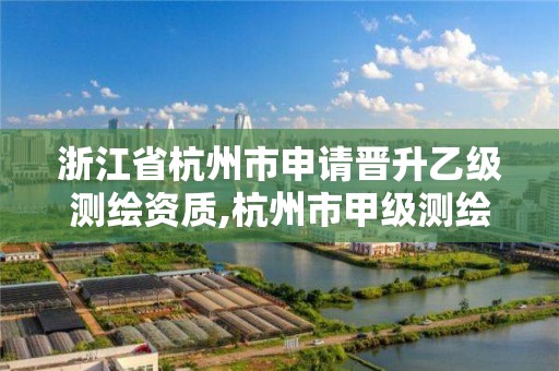 浙江省杭州市申請晉升乙級測繪資質(zhì),杭州市甲級測繪公司