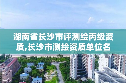 湖南省長(zhǎng)沙市評(píng)測(cè)繪丙級(jí)資質(zhì),長(zhǎng)沙市測(cè)繪資質(zhì)單位名單