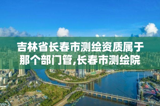 吉林省長春市測繪資質屬于那個部門管,長春市測繪院工資待遇。