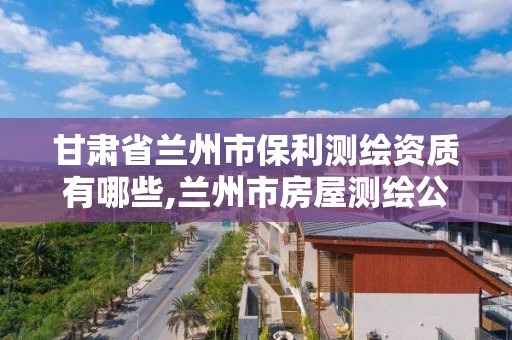 甘肅省蘭州市保利測繪資質有哪些,蘭州市房屋測繪公司電話