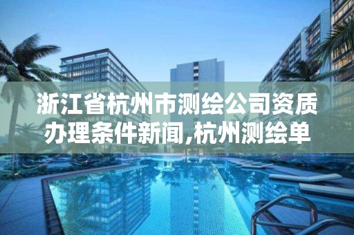 浙江省杭州市測繪公司資質辦理條件新聞,杭州測繪單位。