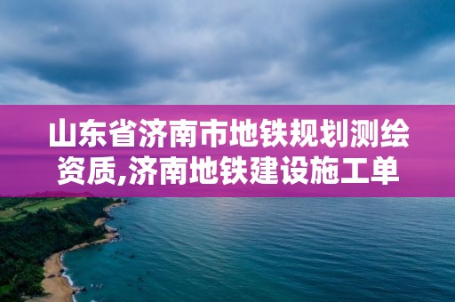 山東省濟(jì)南市地鐵規(guī)劃測(cè)繪資質(zhì),濟(jì)南地鐵建設(shè)施工單位