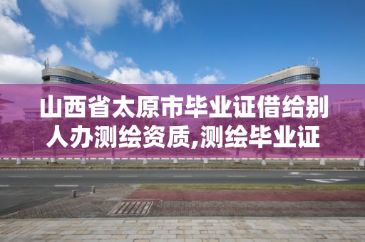 山西省太原市畢業證借給別人辦測繪資質,測繪畢業證被公司盜用。