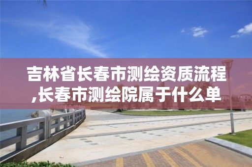 吉林省長(zhǎng)春市測(cè)繪資質(zhì)流程,長(zhǎng)春市測(cè)繪院屬于什么單位