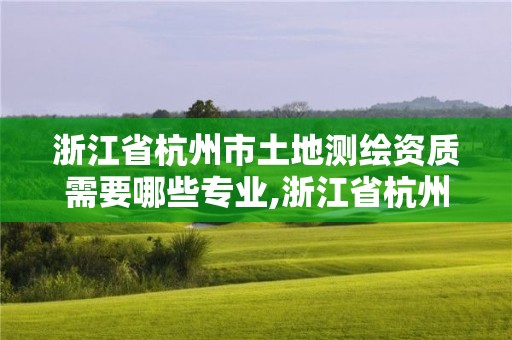 浙江省杭州市土地測繪資質需要哪些專業,浙江省杭州市土地測繪資質需要哪些專業人員。