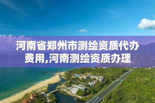 河南省鄭州市測繪資質代辦費用,河南測繪資質辦理