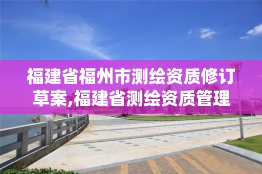 福建省福州市測繪資質(zhì)修訂草案,福建省測繪資質(zhì)管理系統(tǒng)