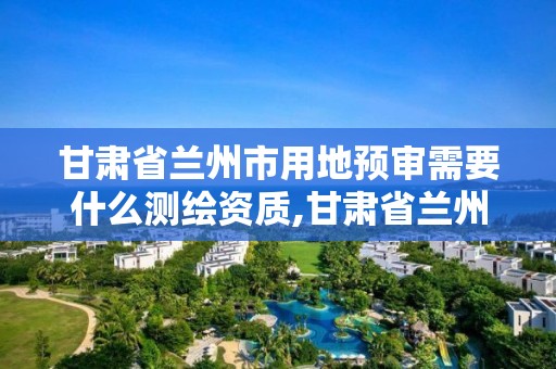 甘肅省蘭州市用地預審需要什么測繪資質,甘肅省蘭州市用地預審需要什么測繪資質呢。