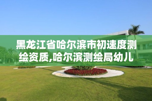 黑龍江省哈爾濱市初速度測繪資質,哈爾濱測繪局幼兒園是民辦還是公辦