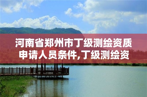 河南省鄭州市丁級測繪資質申請人員條件,丁級測繪資質執業范圍。