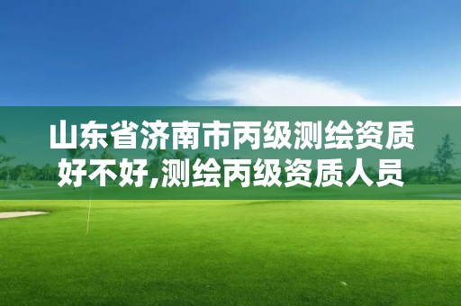 山東省濟南市丙級測繪資質好不好,測繪丙級資質人員要求