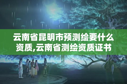 云南省昆明市預測繪要什么資質(zhì),云南省測繪資質(zhì)證書延期公告