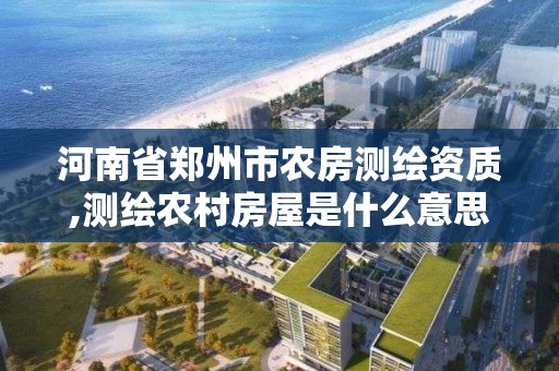 河南省鄭州市農房測繪資質,測繪農村房屋是什么意思