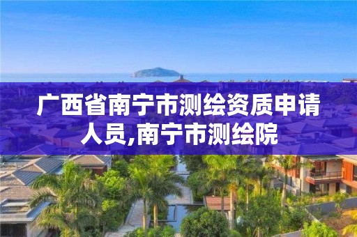 廣西省南寧市測繪資質申請人員,南寧市測繪院