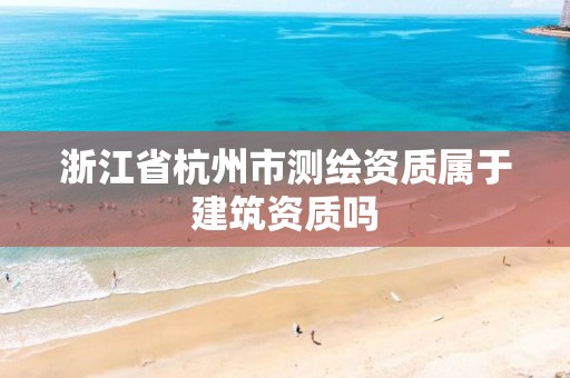 浙江省杭州市測繪資質屬于建筑資質嗎