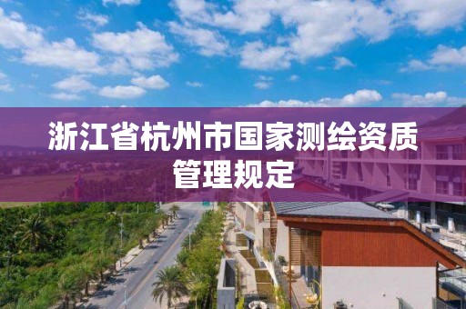 浙江省杭州市國家測繪資質(zhì)管理規(guī)定