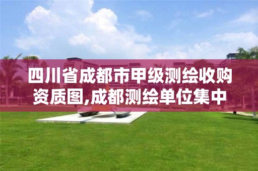 四川省成都市甲級測繪收購資質圖,成都測繪單位集中在哪些地方