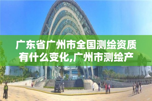 廣東省廣州市全國測繪資質有什么變化,廣州市測繪產品質量檢驗中心。