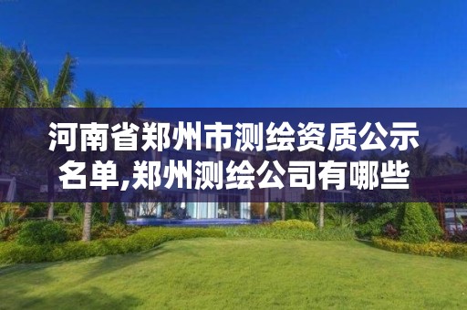 河南省鄭州市測繪資質公示名單,鄭州測繪公司有哪些是正規的