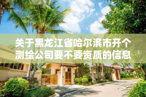 關于黑龍江省哈爾濱市開個測繪公司要不要資質的信息