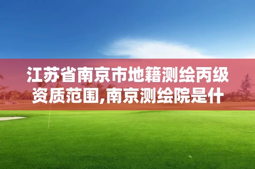 江蘇省南京市地籍測繪丙級資質范圍,南京測繪院是什么編制