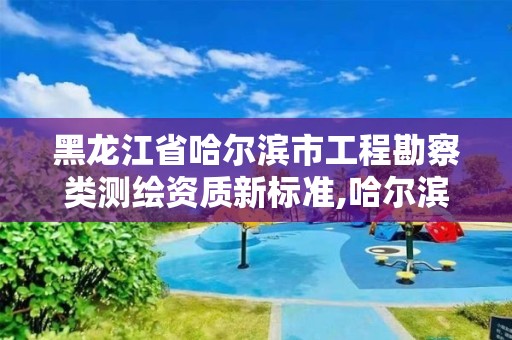 黑龍江省哈爾濱市工程勘察類測繪資質新標準,哈爾濱測繪局怎么樣。