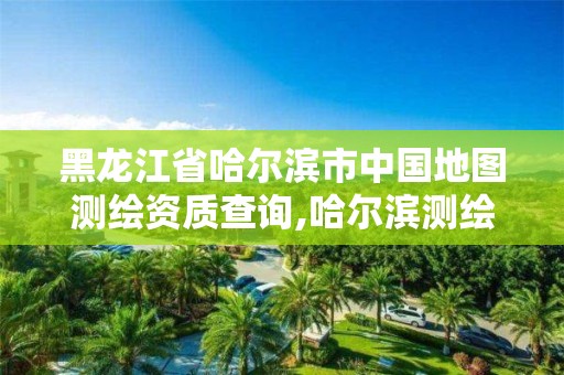 黑龍江省哈爾濱市中國地圖測繪資質查詢,哈爾濱測繪局在哪。