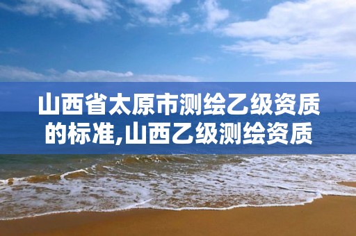 山西省太原市測繪乙級資質的標準,山西乙級測繪資質單位