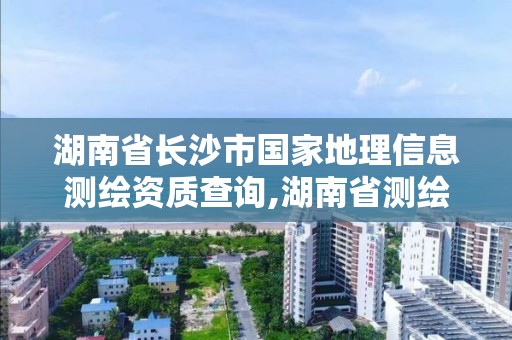 湖南省長沙市國家地理信息測繪資質(zhì)查詢,湖南省測繪地理信息學會官網(wǎng)。