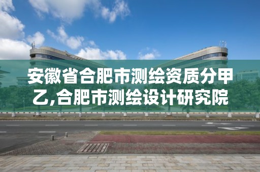 安徽省合肥市測繪資質分甲乙,合肥市測繪設計研究院屬于企業嗎?