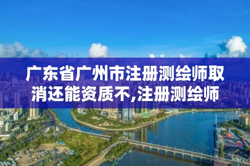 廣東省廣州市注冊測繪師取消還能資質不,注冊測繪師取消了考什么。