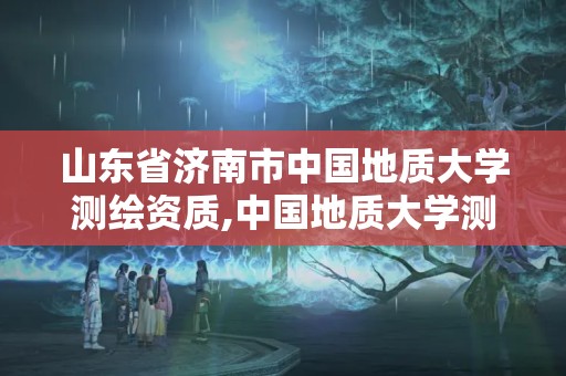 山東省濟南市中國地質(zhì)大學(xué)測繪資質(zhì),中國地質(zhì)大學(xué)測繪與地理信息學(xué)院。