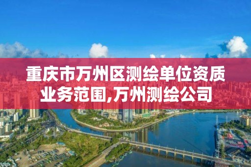 重慶市萬州區測繪單位資質業務范圍,萬州測繪公司