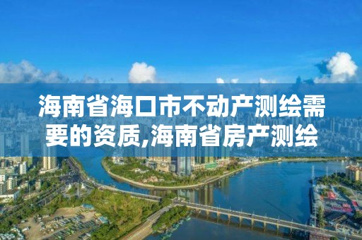 海南省海口市不動產測繪需要的資質,海南省房產測繪收費標準。