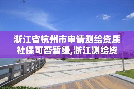 浙江省杭州市申請測繪資質社保可否暫緩,浙江測繪資質辦理流程