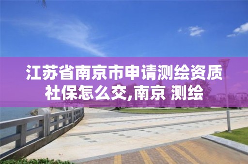 江蘇省南京市申請測繪資質社保怎么交,南京 測繪