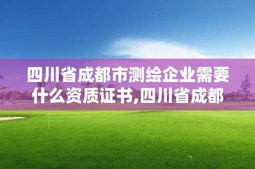 四川省成都市測繪企業需要什么資質證書,四川省成都市測繪企業需要什么資質證書才能進