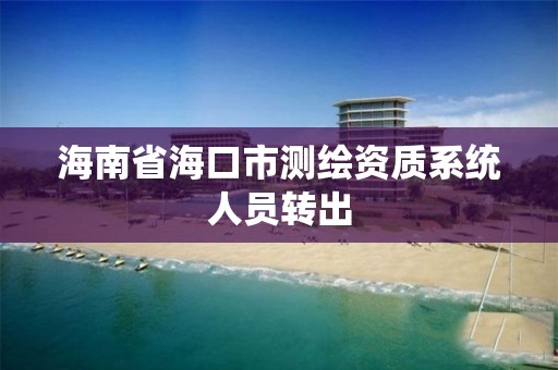 海南省海口市測繪資質系統(tǒng)人員轉出