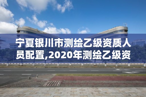 寧夏銀川市測繪乙級資質(zhì)人員配置,2020年測繪乙級資質(zhì)申報條件