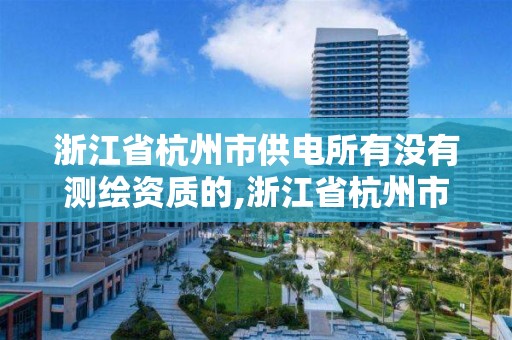 浙江省杭州市供電所有沒有測繪資質的,浙江省杭州市供電所有沒有測繪資質的公司。