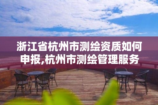 浙江省杭州市測繪資質如何申報,杭州市測繪管理服務平臺