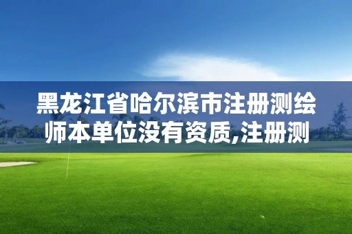 黑龍江省哈爾濱市注冊測繪師本單位沒有資質,注冊測繪師沒了。