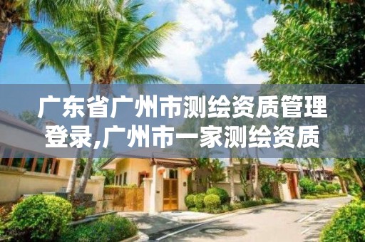 廣東省廣州市測(cè)繪資質(zhì)管理登錄,廣州市一家測(cè)繪資質(zhì)單位。