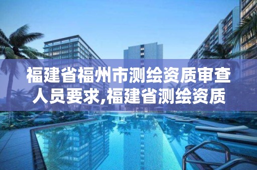 福建省福州市測(cè)繪資質(zhì)審查人員要求,福建省測(cè)繪資質(zhì)延期