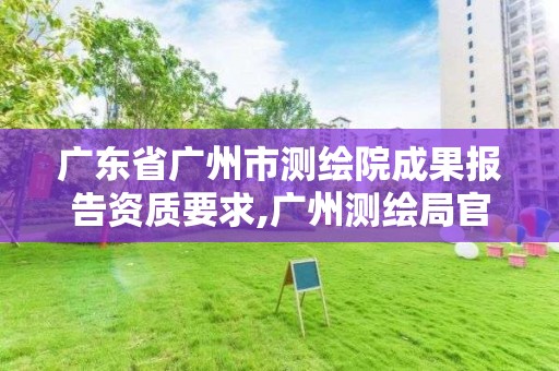 廣東省廣州市測繪院成果報告資質要求,廣州測繪局官網。