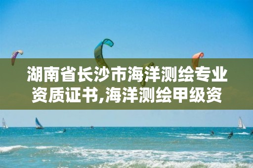 湖南省長沙市海洋測繪專業資質證書,海洋測繪甲級資質