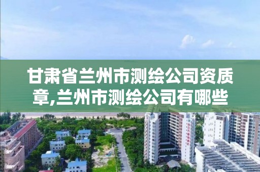 甘肅省蘭州市測繪公司資質章,蘭州市測繪公司有哪些