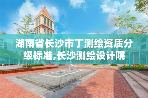 湖南省長沙市丁測繪資質分級標準,長沙測繪設計院